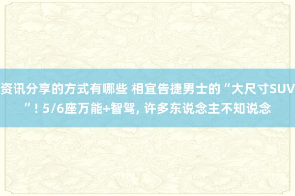 资讯分享的方式有哪些 相宜告捷男士的“大尺寸SUV”! 5/6座万能+智驾, 许多东说念主不知说念