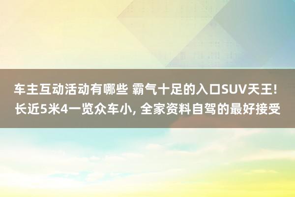 车主互动活动有哪些 霸气十足的入口SUV天王! 长近5米4一览众车小, 全家资料自驾的最好接受