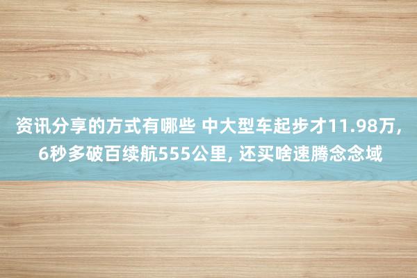 资讯分享的方式有哪些 中大型车起步才11.98万, 6秒多破百续航555公里, 还买啥速腾念念域