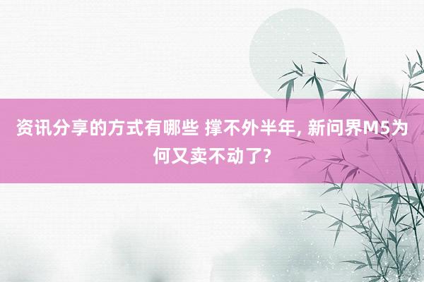 资讯分享的方式有哪些 撑不外半年, 新问界M5为何又卖不动了?