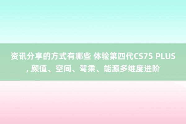 资讯分享的方式有哪些 体验第四代CS75 PLUS, 颜值、空间、驾乘、能源多维度进阶