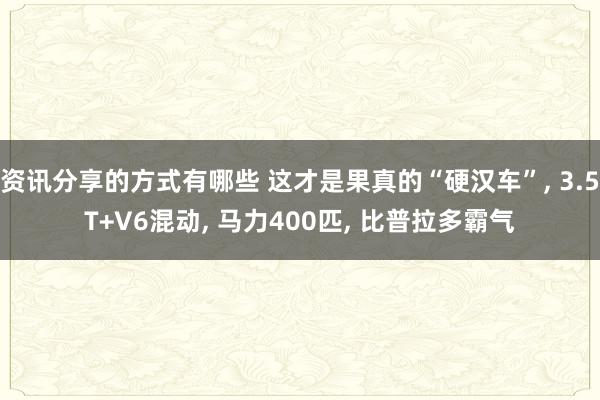 资讯分享的方式有哪些 这才是果真的“硬汉车”, 3.5T+V6混动, 马力400匹, 比普拉多霸气