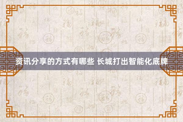 资讯分享的方式有哪些 长城打出智能化底牌