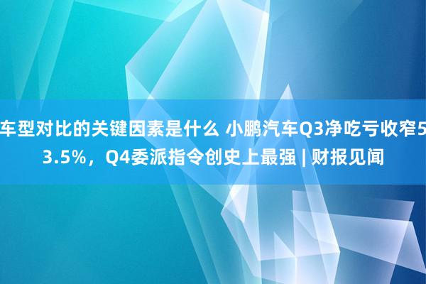 车型对比的关键因素是什么 小鹏汽车Q3净吃亏收窄53.5%，Q4委派指令创史上最强 | 财报见闻