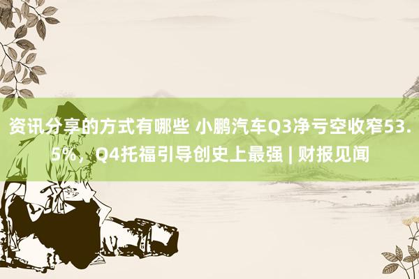 资讯分享的方式有哪些 小鹏汽车Q3净亏空收窄53.5%，Q4托福引导创史上最强 | 财报见闻