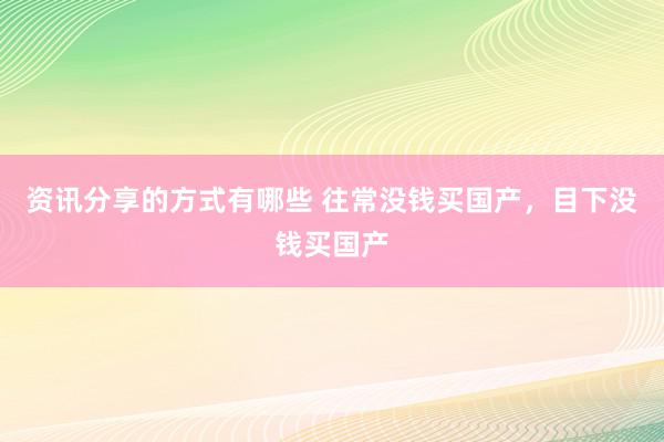 资讯分享的方式有哪些 往常没钱买国产，目下没钱买国产