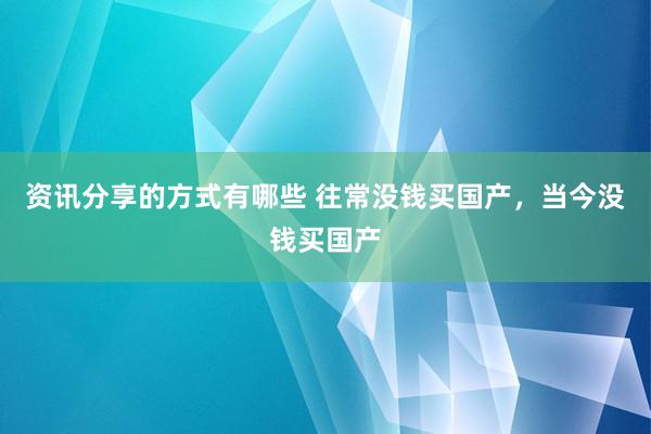 资讯分享的方式有哪些 往常没钱买国产，当今没钱买国产