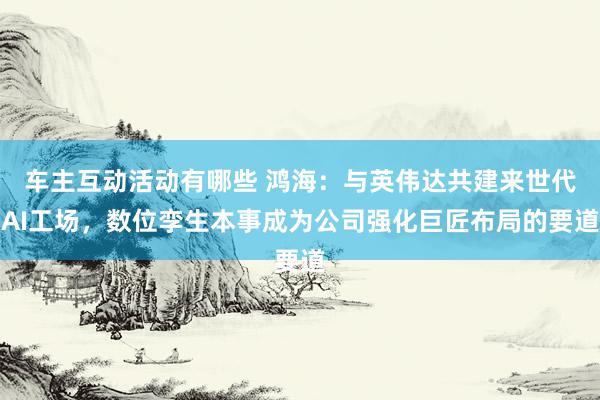 车主互动活动有哪些 鸿海：与英伟达共建来世代AI工场，数位孪生本事成为公司强化巨匠布局的要道