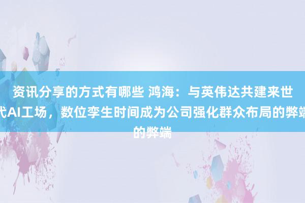 资讯分享的方式有哪些 鸿海：与英伟达共建来世代AI工场，数位孪生时间成为公司强化群众布局的弊端