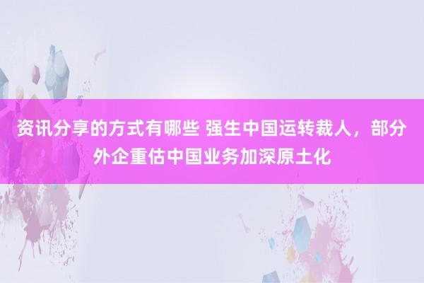 资讯分享的方式有哪些 强生中国运转裁人，部分外企重估中国业务加深原土化