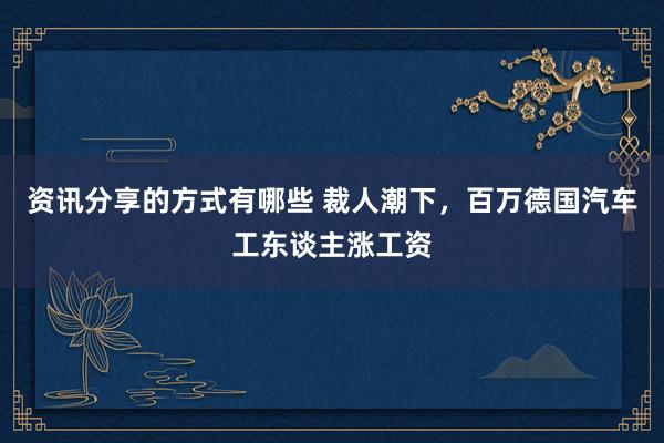 资讯分享的方式有哪些 裁人潮下，百万德国汽车工东谈主涨工资