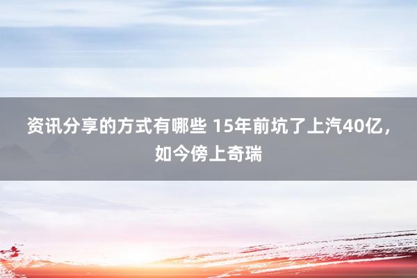 资讯分享的方式有哪些 15年前坑了上汽40亿，如今傍上奇瑞