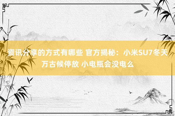 资讯分享的方式有哪些 官方揭秘：小米SU7冬天万古候停放 小电瓶会没电么