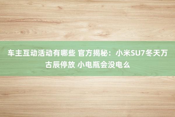 车主互动活动有哪些 官方揭秘：小米SU7冬天万古辰停放 小电瓶会没电么