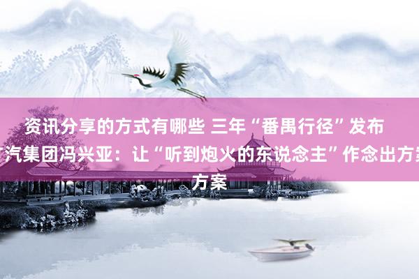 资讯分享的方式有哪些 三年“番禺行径”发布  广汽集团冯兴亚：让“听到炮火的东说念主”作念出方案