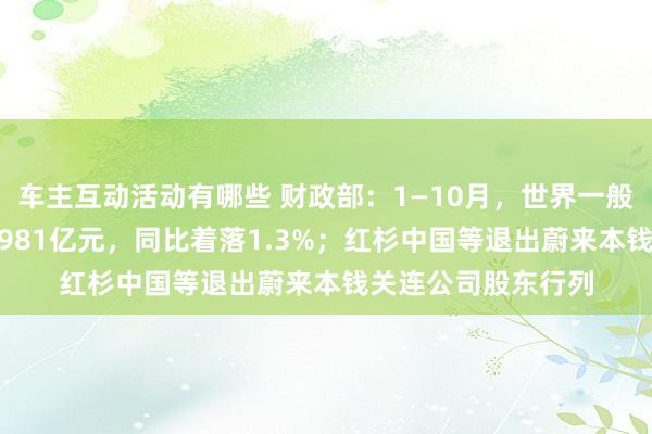 车主互动活动有哪些 财政部：1—10月，世界一般民众预算收入184981亿元，同比着落1.3%；红杉中国等退出蔚来本钱关连公司股东行列