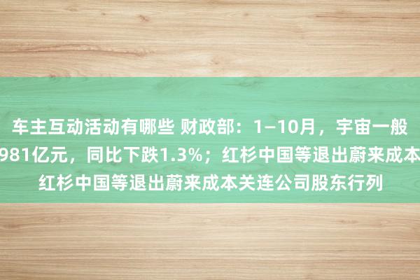 车主互动活动有哪些 财政部：1—10月，宇宙一般环球预算收入184981亿元，同比下跌1.3%；红杉中国等退出蔚来成本关连公司股东行列