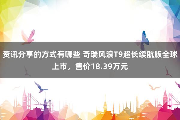 资讯分享的方式有哪些 奇瑞风浪T9超长续航版全球上市，售价18.39万元