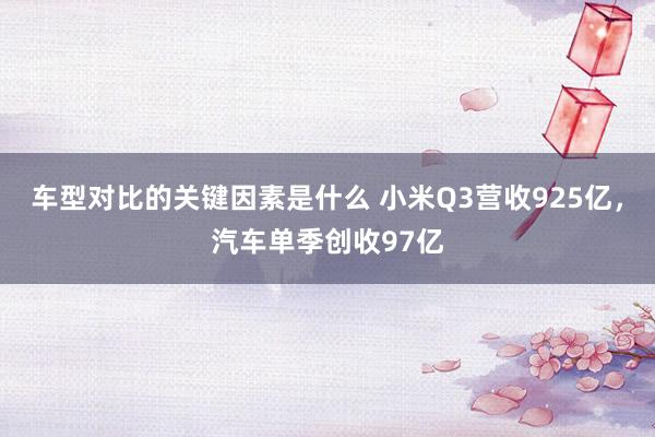 车型对比的关键因素是什么 小米Q3营收925亿，汽车单季创收97亿