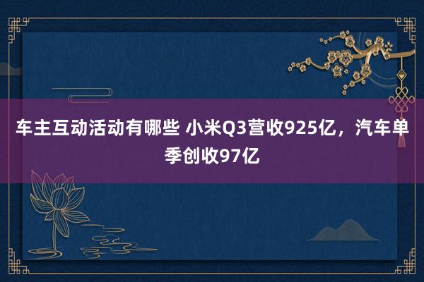 车主互动活动有哪些 小米Q3营收925亿，汽车单季创收97亿