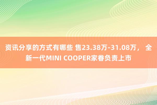 资讯分享的方式有哪些 售23.38万-31.08万， 全新一代MINI COOPER家眷负责上市