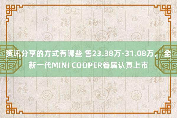 资讯分享的方式有哪些 售23.38万-31.08万， 全新一代MINI COOPER眷属认真上市