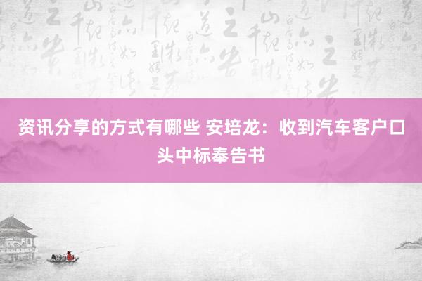 资讯分享的方式有哪些 安培龙：收到汽车客户口头中标奉告书