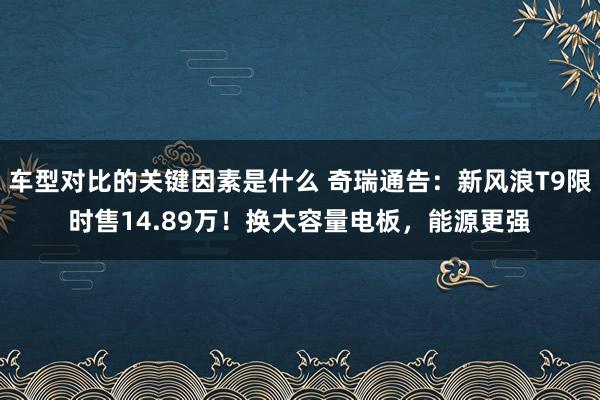 车型对比的关键因素是什么 奇瑞通告：新风浪T9限时售14.89万！换大容量电板，能源更强