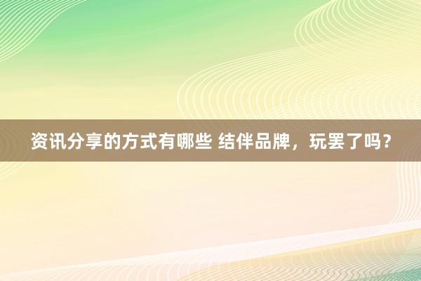 资讯分享的方式有哪些 结伴品牌，玩罢了吗？