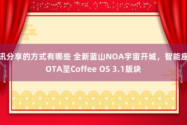 资讯分享的方式有哪些 全新蓝山NOA宇宙开城，智能座舱OTA至Coffee OS 3.1版块