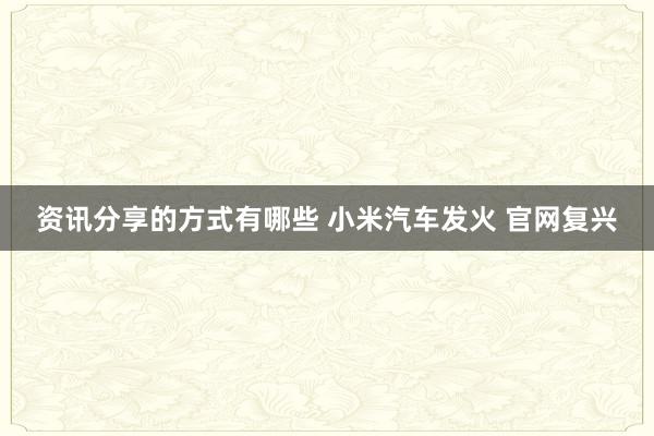 资讯分享的方式有哪些 小米汽车发火 官网复兴