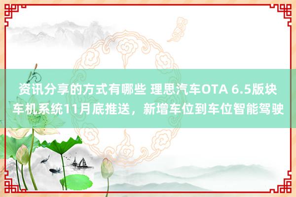 资讯分享的方式有哪些 理思汽车OTA 6.5版块车机系统11月底推送，新增车位到车位智能驾驶