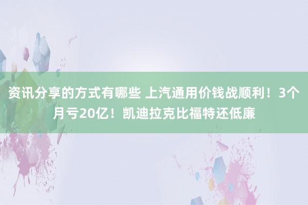 资讯分享的方式有哪些 上汽通用价钱战顺利！3个月亏20亿！凯迪拉克比福特还低廉