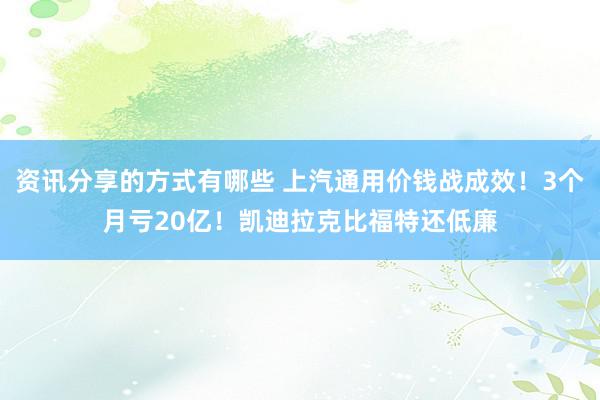 资讯分享的方式有哪些 上汽通用价钱战成效！3个月亏20亿！凯迪拉克比福特还低廉