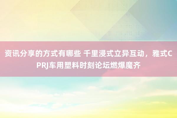 资讯分享的方式有哪些 千里浸式立异互动，雅式CPRJ车用塑料时刻论坛燃爆魔齐