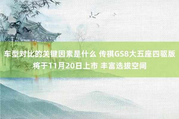 车型对比的关键因素是什么 传祺GS8大五座四驱版将于11月20日上市 丰富选拔空间