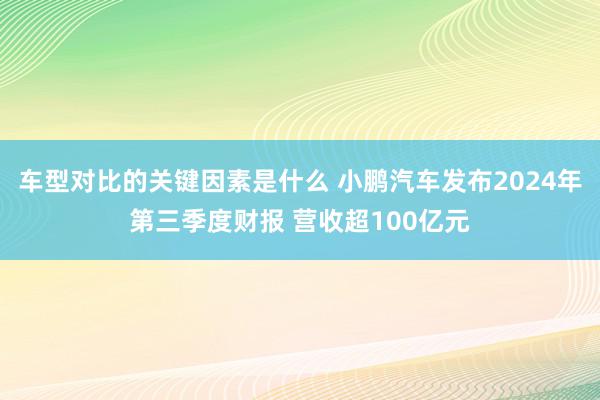 车型对比的关键因素是什么 小鹏汽车发布2024年第三季度财报 营收超100亿元