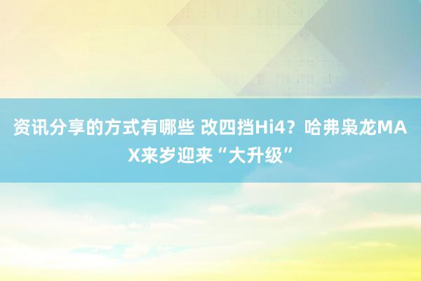 资讯分享的方式有哪些 改四挡Hi4？哈弗枭龙MAX来岁迎来“大升级”