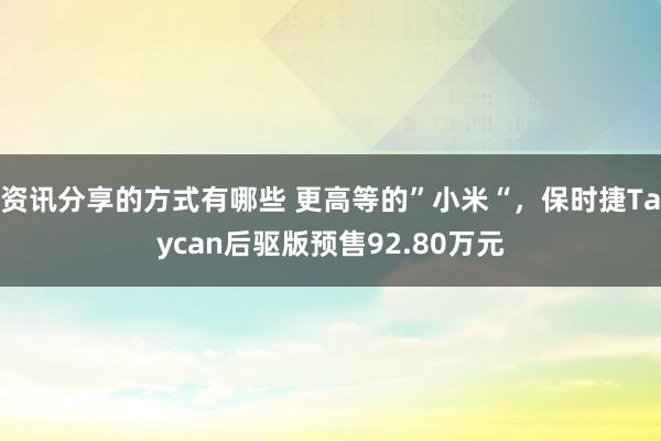 资讯分享的方式有哪些 更高等的”小米“，保时捷Taycan后驱版预售92.80万元